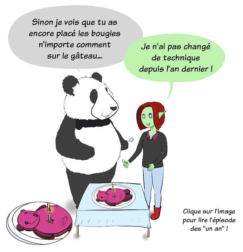 Moustache change de sujet "Ah sinon je vois que tu as encore placé les bougies n'importe comment sur le gâteau" (le gâteau est en forme de panda, et les deux bougies sont placés sur chaque téton. Pour le premier anniversaire, l'unique bougie était placé sur le sexe du panda comme allusion phallique). Petit Lutin dit "Je n'ai pas changé de technique depuis l'an dernier !" L'image est cliquable pour accéder à la BD des "un an".